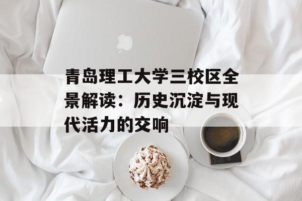 青岛理工大学三校区全景解读：历史沉淀与现代活力的交响-第1张图片-
