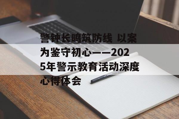 警钟长鸣筑防线 以案为鉴守初心——2025年警示教育活动深度心得体会-第1张图片-