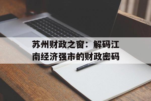 苏州财政之窗：解码江南经济强市的财政密码-第1张图片-