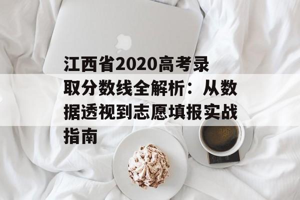 江西省2020高考录取分数线全解析：从数据透视到志愿填报实战指南-第1张图片-
