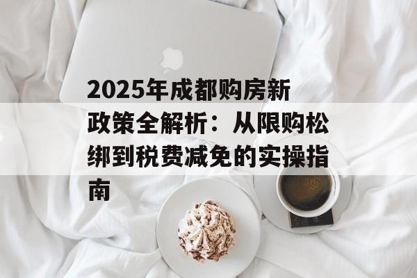 2025年成都购房新政策全解析：从限购松绑到税费减免的实操指南-第1张图片-