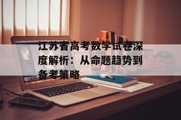 江苏省高考数学试卷深度解析：从命题趋势到备考策略-第1张图片-