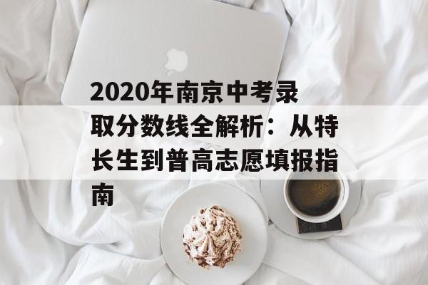 2020年南京中考录取分数线全解析：从特长生到普高志愿填报指南-第1张图片-