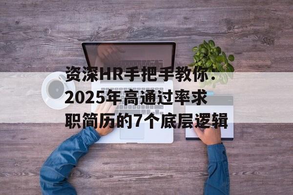 资深HR手把手教你：2025年高通过率求职简历的7个底层逻辑-第1张图片-
