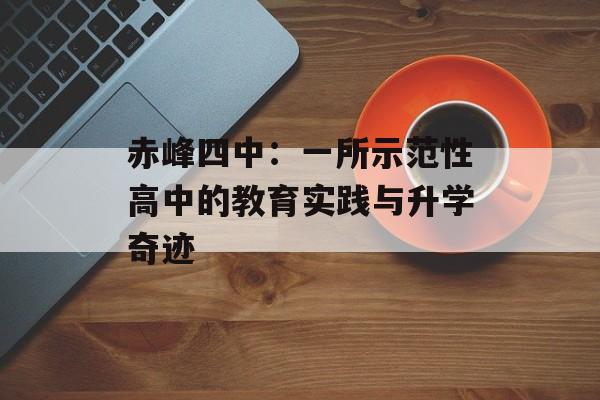 赤峰四中：一所示范性高中的教育实践与升学奇迹-第1张图片-