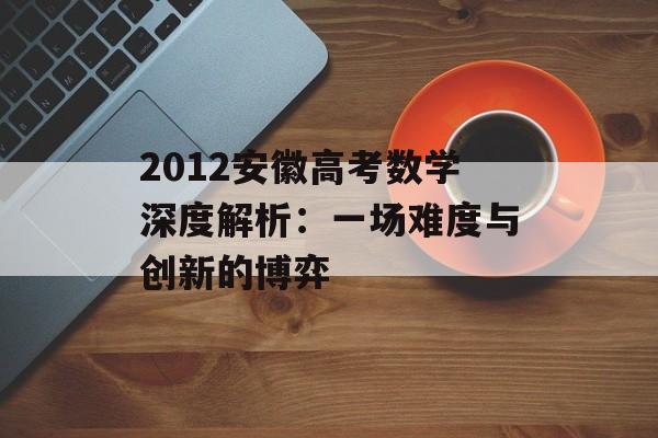 2012安徽高考数学深度解析：一场难度与创新的博弈-第1张图片-
