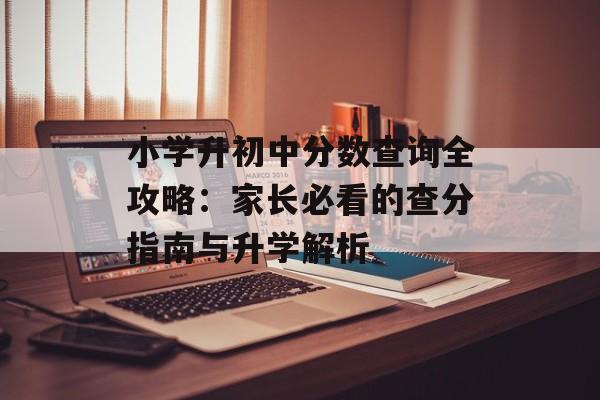 小学升初中分数查询全攻略：家长必看的查分指南与升学解析-第1张图片-