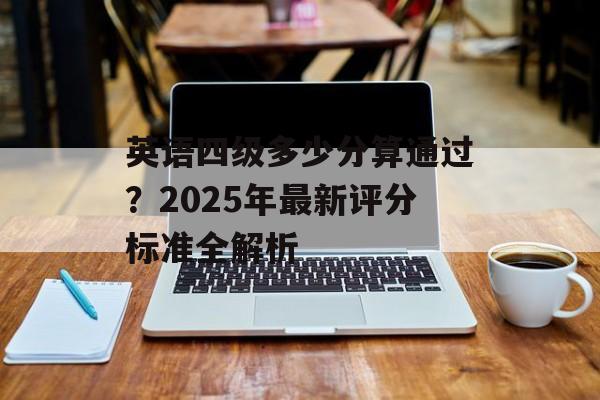英语四级多少分算通过？2025年最新评分标准全解析-第1张图片-