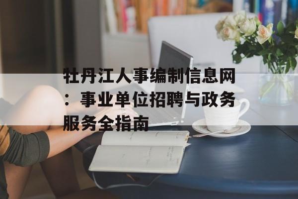 牡丹江人事编制信息网：事业单位招聘与政务服务全指南-第1张图片-
