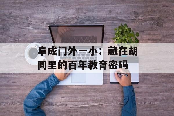 阜成门外一小：藏在胡同里的百年教育密码-第1张图片-