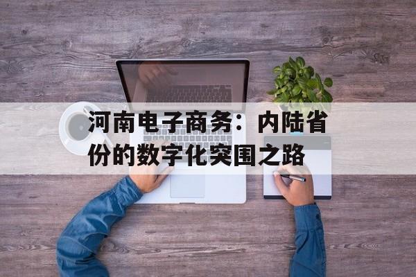 河南电子商务：内陆省份的数字化突围之路-第1张图片-