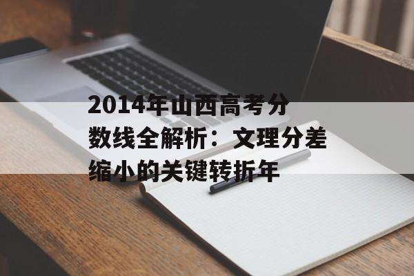 2014年山西高考分数线全解析：文理分差缩小的关键转折年-第1张图片-