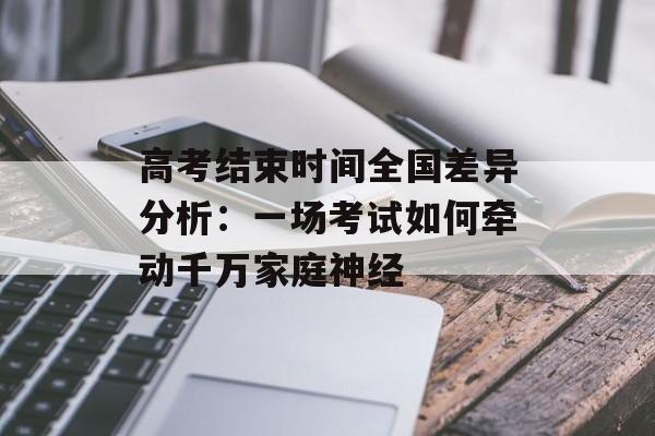 高考结束时间全国差异分析：一场考试如何牵动千万家庭神经-第1张图片-
