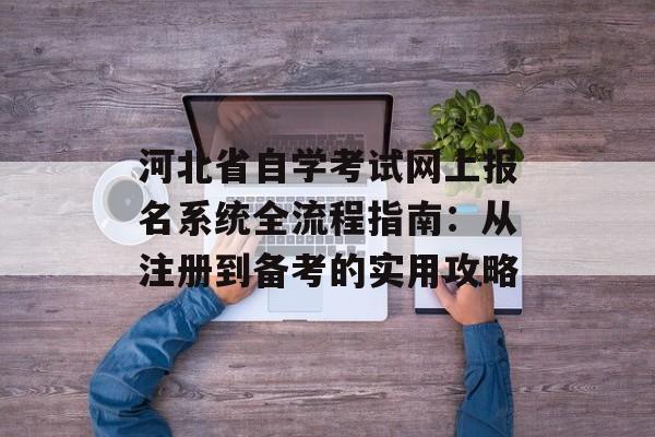 河北省自学考试网上报名系统全流程指南：从注册到备考的实用攻略-第1张图片-