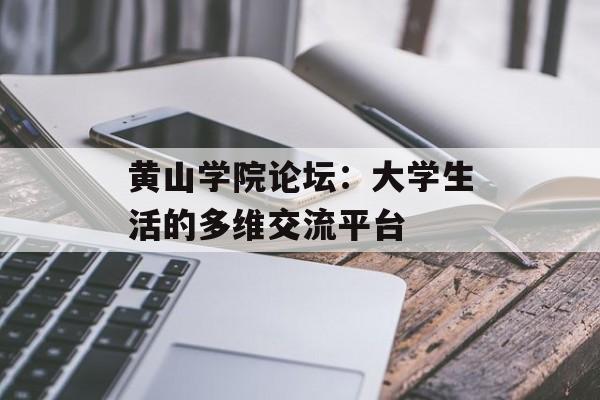 黄山学院论坛：大学生活的多维交流平台-第1张图片-