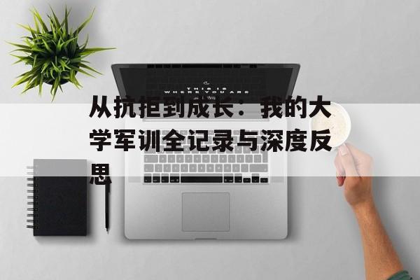 从抗拒到成长：我的大学军训全记录与深度反思-第1张图片-