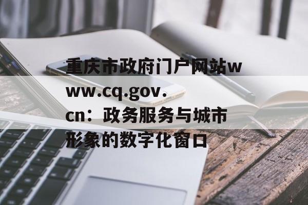 重庆市政府门户网站www.cq.gov.cn：政务服务与城市形象的数字化窗口-第1张图片-