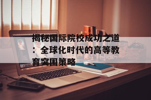 揭秘国际院校成功之道：全球化时代的高等教育突围策略-第1张图片-