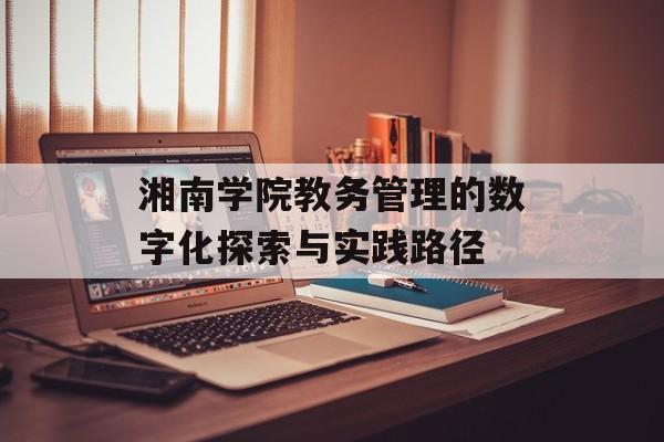 湘南学院教务管理的数字化探索与实践路径-第1张图片-
