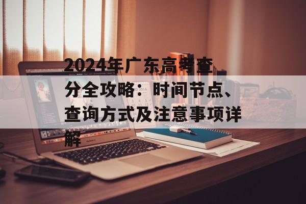 2024年广东高考查分全攻略：时间节点、查询方式及注意事项详解-第1张图片-