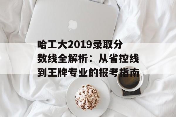哈工大2019录取分数线全解析：从省控线到王牌专业的报考指南-第1张图片-