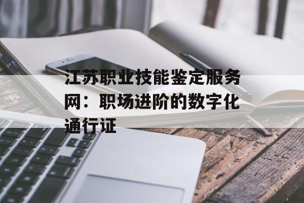 江苏职业技能鉴定服务网：职场进阶的数字化通行证-第1张图片-