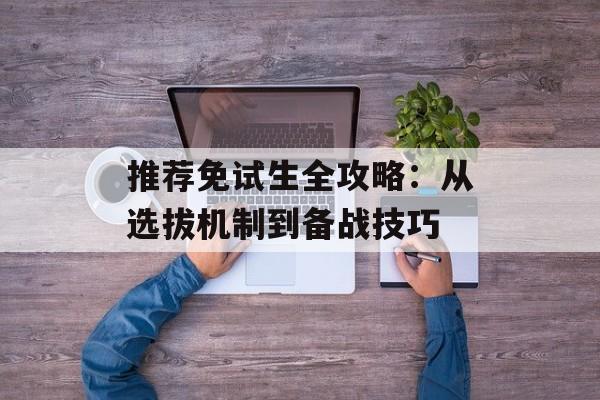 推荐免试生全攻略：从选拔机制到备战技巧-第1张图片-