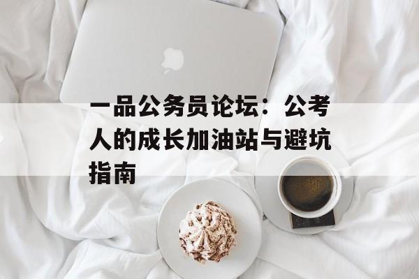 一品公务员论坛：公考人的成长加油站与避坑指南-第1张图片-
