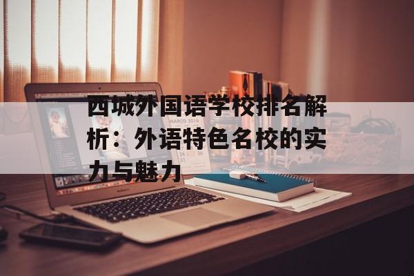 西城外国语学校排名解析：外语特色名校的实力与魅力-第1张图片-