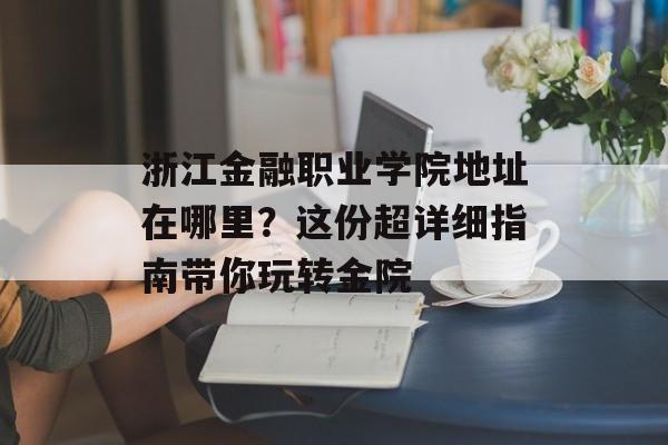 浙江金融职业学院地址在哪里？这份超详细指南带你玩转金院-第1张图片-