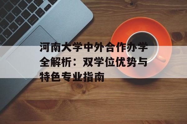 河南大学中外合作办学全解析：双学位优势与特色专业指南-第1张图片-