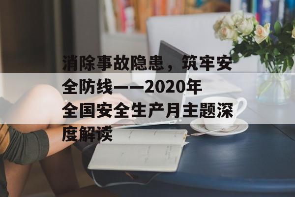消除事故隐患，筑牢安全防线——2020年全国安全生产月主题深度解读-第1张图片-