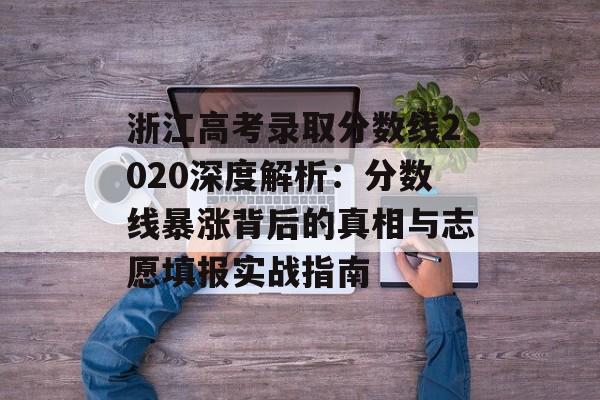 浙江高考录取分数线2020深度解析：分数线暴涨背后的真相与志愿填报实战指南-第1张图片-