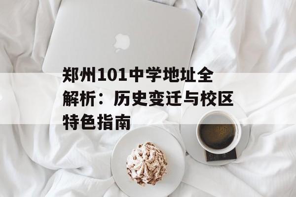 郑州101中学地址全解析：历史变迁与校区特色指南-第1张图片-