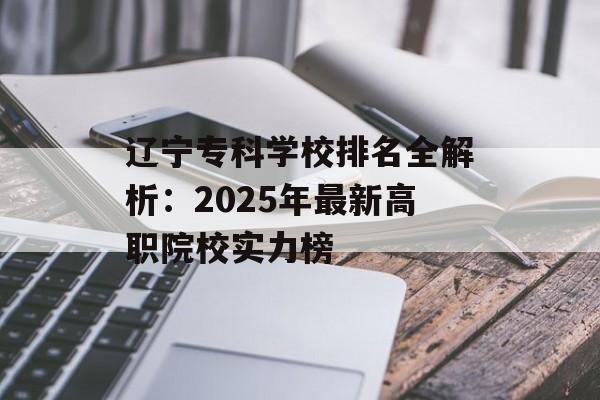 辽宁专科学校排名全解析：2025年最新高职院校实力榜-第1张图片-