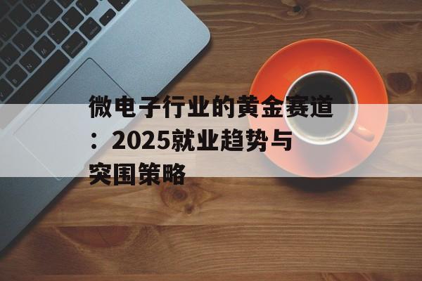 微电子行业的黄金赛道：2025就业趋势与突围策略-第1张图片-