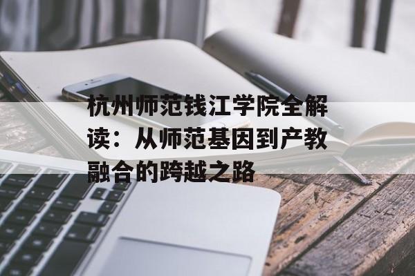 杭州师范钱江学院全解读：从师范基因到产教融合的跨越之路-第1张图片-