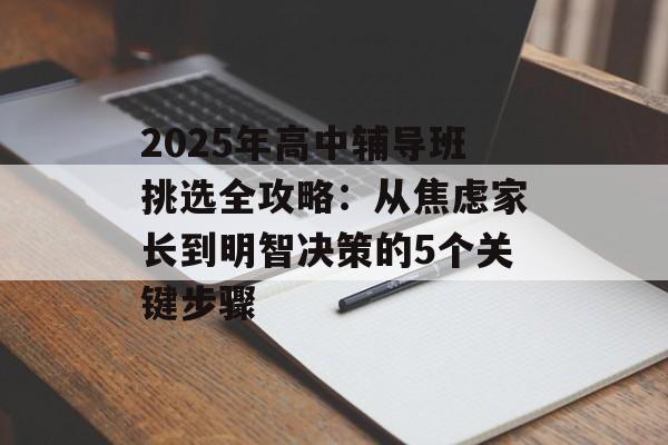 2025年高中辅导班挑选全攻略：从焦虑家长到明智决策的5个关键步骤-第1张图片-