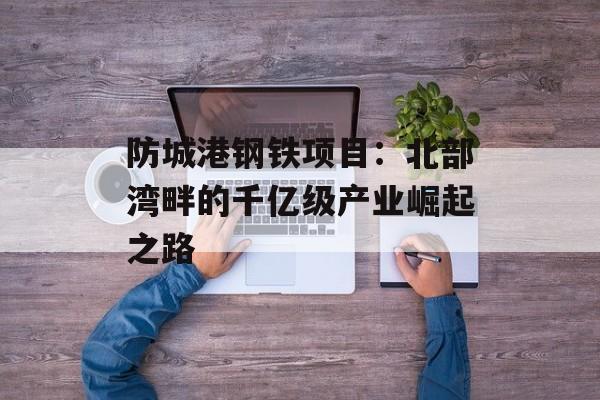 防城港钢铁项目：北部湾畔的千亿级产业崛起之路-第1张图片-