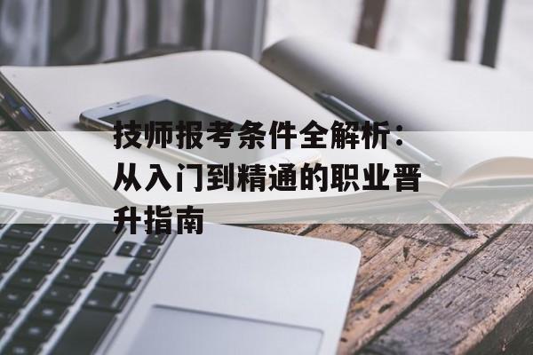 技师报考条件全解析：从入门到精通的职业晋升指南-第1张图片-