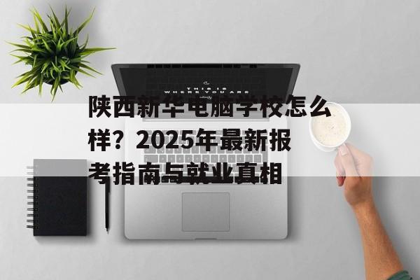 陕西新华电脑学校怎么样？2025年最新报考指南与就业真相-第1张图片-