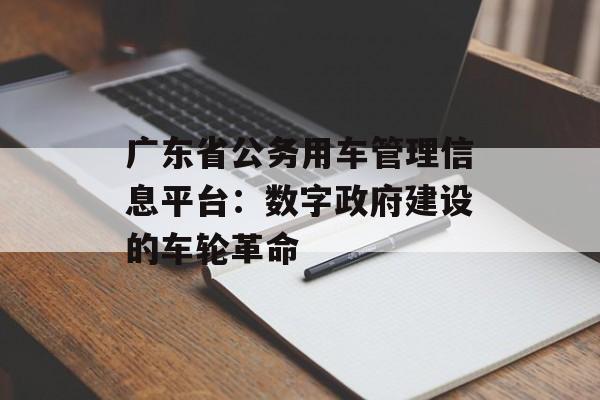 广东省公务用车管理信息平台：数字政府建设的车轮革命-第1张图片-