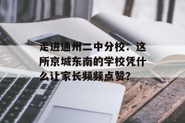 走进通州二中分校：这所京城东南的学校凭什么让家长频频点赞？-第1张图片-