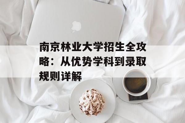 南京林业大学招生全攻略：从优势学科到录取规则详解-第1张图片-