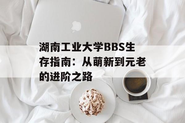 湖南工业大学BBS生存指南：从萌新到元老的进阶之路-第1张图片-