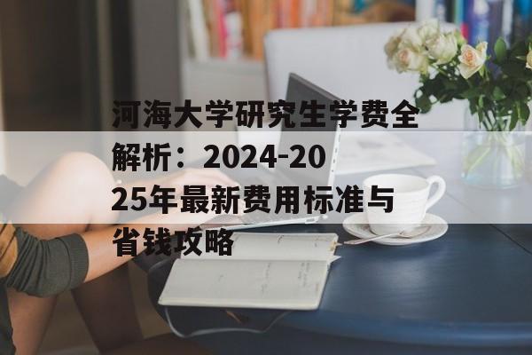 河海大学研究生学费全解析：2024-2025年最新费用标准与省钱攻略-第1张图片-