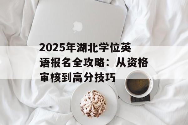 2025年湖北学位英语报名全攻略：从资格审核到高分技巧-第1张图片-
