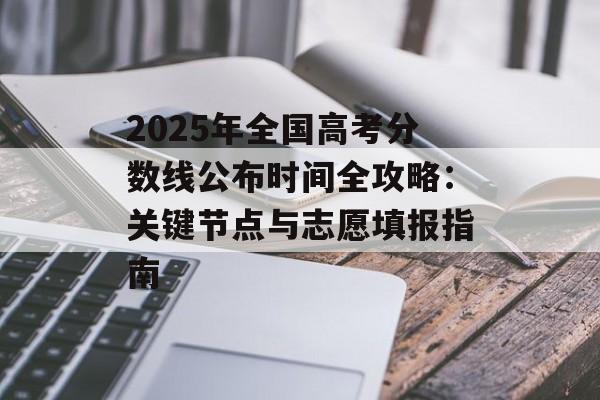 2025年全国高考分数线公布时间全攻略：关键节点与志愿填报指南-第1张图片-