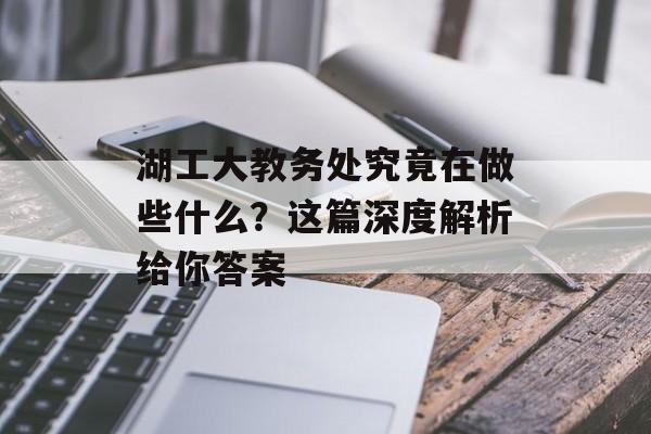 湖工大教务处究竟在做些什么？这篇深度解析给你答案-第1张图片-