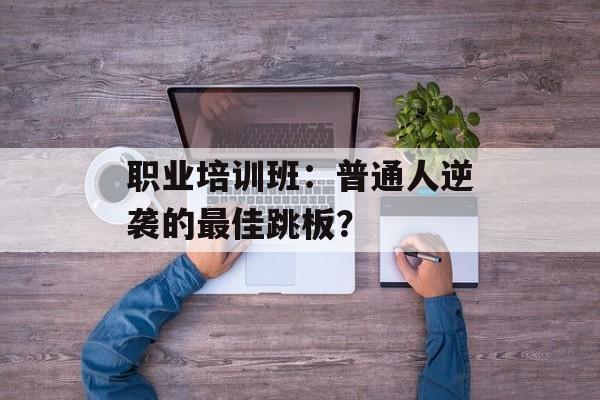 职业培训班：普通人逆袭的最佳跳板？-第1张图片-